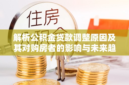 管理解析公积金贷款调整原因及其对购房者的影响与未来趋势