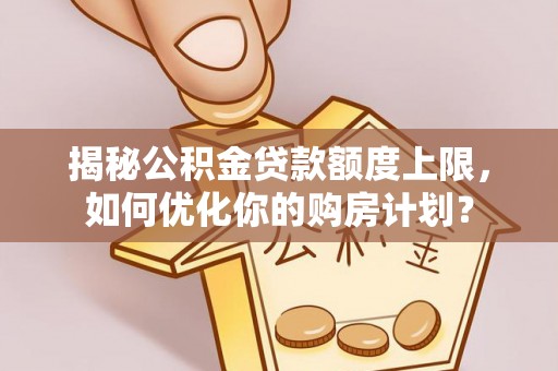 管理揭秘公积金贷款额度上限，如何优化你的购房计划？