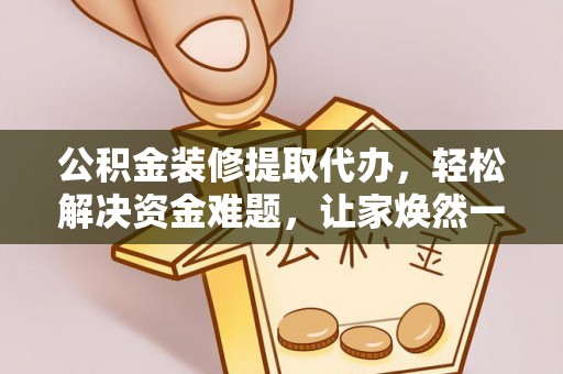 管理公积金装修提取代办，轻松解决资金难题，让家焕然一新