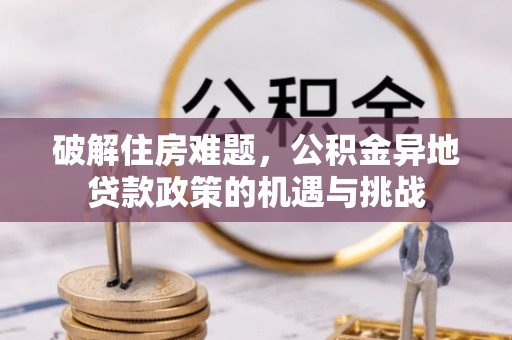 管理破解住房难题，公积金异地贷款政策的机遇与挑战
