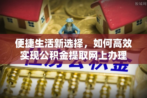 管理便捷生活新选择，如何高效实现公积金提取网上办理