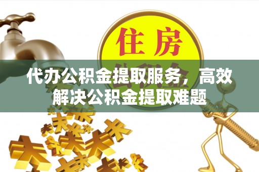 管理代办公积金提取服务，高效解决公积金提取难题