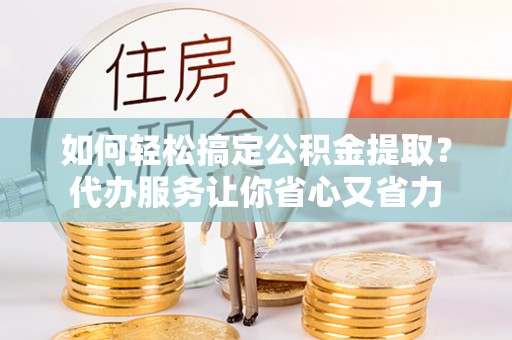管理如何轻松搞定公积金提取？代办服务让你省心又省力