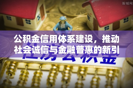 管理公积金信用体系建设，推动社会诚信与金融普惠的新引擎