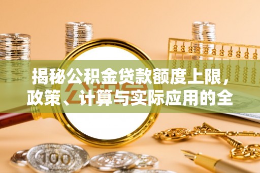 管理揭秘公积金贷款额度上限，政策、计算与实际应用的全面解析