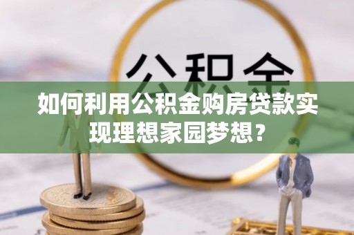 管理如何利用公积金购房贷款实现理想家园梦想？