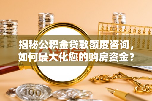 管理揭秘公积金贷款额度咨询，如何最大化您的购房资金？