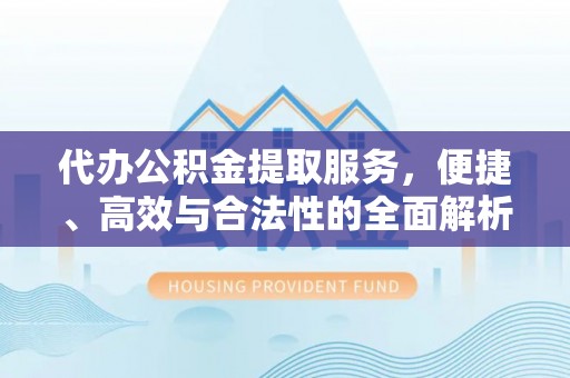 管理代办公积金提取服务，便捷、高效与合法性的全面解析