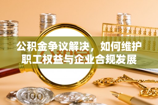 管理公积金争议解决，如何维护职工权益与企业合规发展