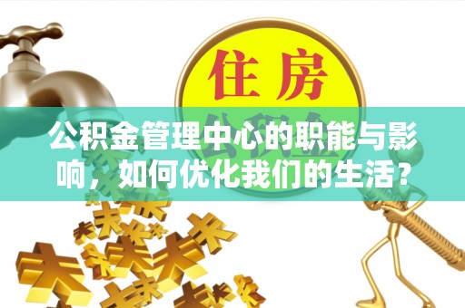 管理公积金管理中心的职能与影响，如何优化我们的生活？