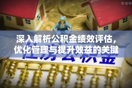管理深入解析公积金绩效评估，优化管理与提升效益的关键路径