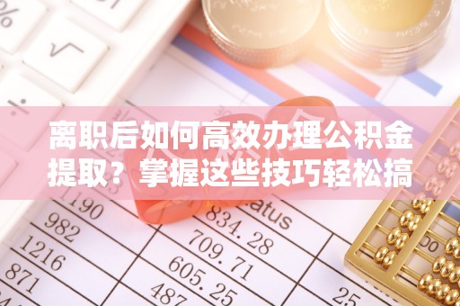 管理离职后如何高效办理公积金提取？掌握这些技巧轻松搞定