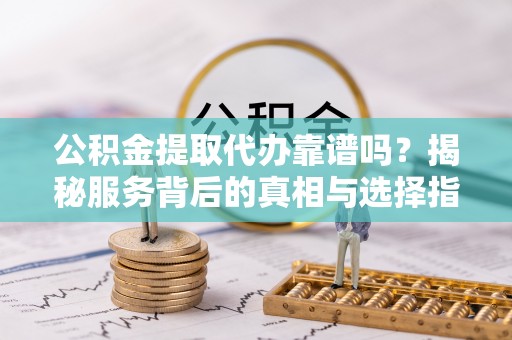 管理公积金提取代办靠谱吗？揭秘服务背后的真相与选择指南