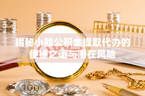 管理揭秘小额公积金提取代办的便捷之道与潜在风险