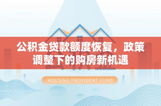 管理公积金贷款额度恢复，政策调整下的购房新机遇