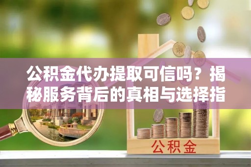 管理公积金代办提取可信吗？揭秘服务背后的真相与选择指南