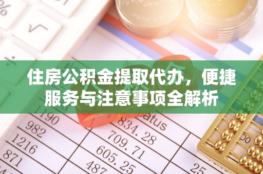 管理住房公积金提取代办，便捷服务与注意事项全解析