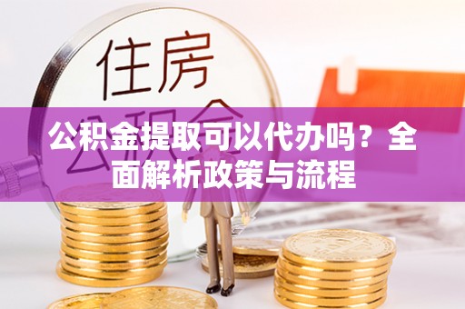 管理公积金提取可以代办吗？全面解析政策与流程