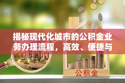 管理揭秘现代化城市的公积金业务办理流程，高效、便捷与未来趋势
