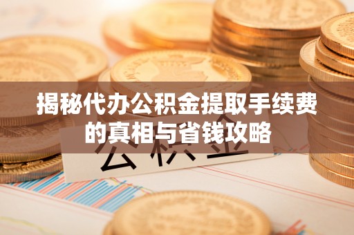 管理揭秘代办公积金提取手续费的真相与省钱攻略