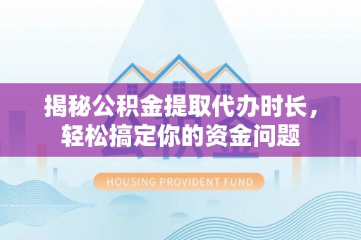 管理揭秘公积金提取代办时长，轻松搞定你的资金问题