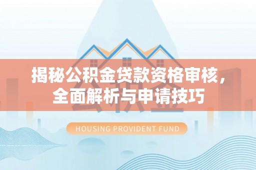 管理揭秘公积金贷款资格审核，全面解析与申请技巧