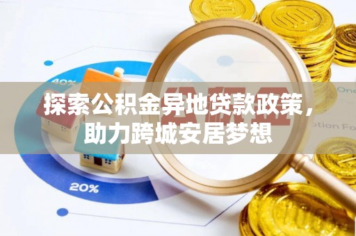 管理探索公积金异地贷款政策，助力跨城安居梦想