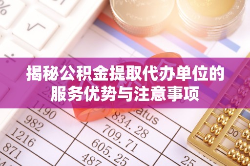 管理揭秘公积金提取代办单位的服务优势与注意事项
