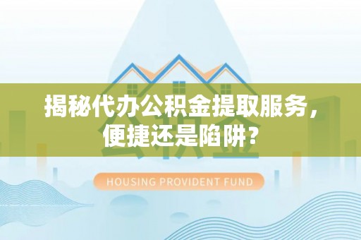 管理揭秘代办公积金提取服务，便捷还是陷阱？
