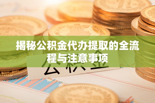 管理揭秘公积金代办提取的全流程与注意事项