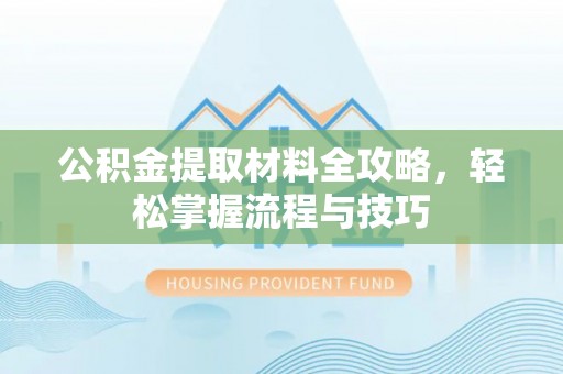 管理公积金提取材料全攻略，轻松掌握流程与技巧