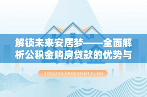 管理解锁未来安居梦——全面解析公积金购房贷款的优势与策略