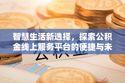 管理智慧生活新选择，探索公积金线上服务平台的便捷与未来