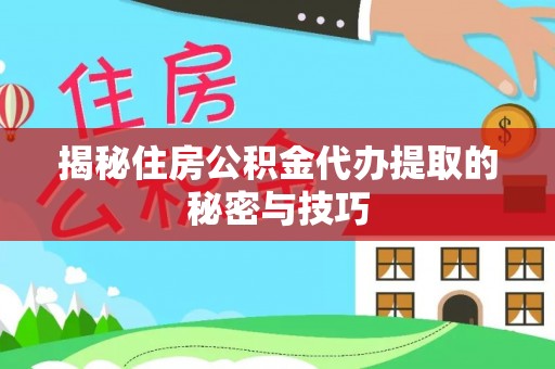 管理揭秘住房公积金代办提取的秘密与技巧