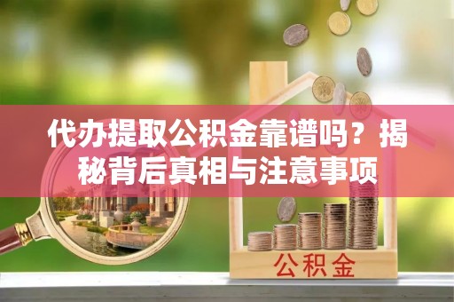 管理代办提取公积金靠谱吗？揭秘背后真相与注意事项