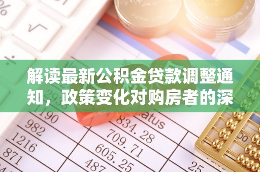 管理解读最新公积金贷款调整通知，政策变化对购房者的深远影响