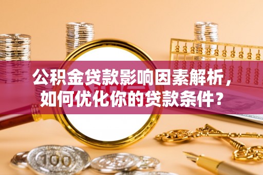 管理公积金贷款影响因素解析，如何优化你的贷款条件？