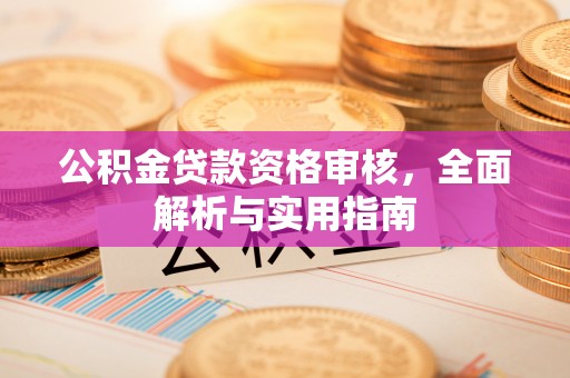 管理公积金贷款资格审核，全面解析与实用指南