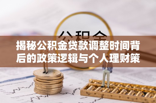 管理揭秘公积金贷款调整时间背后的政策逻辑与个人理财策略