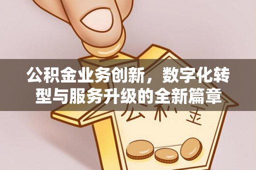 管理公积金业务创新，数字化转型与服务升级的全新篇章
