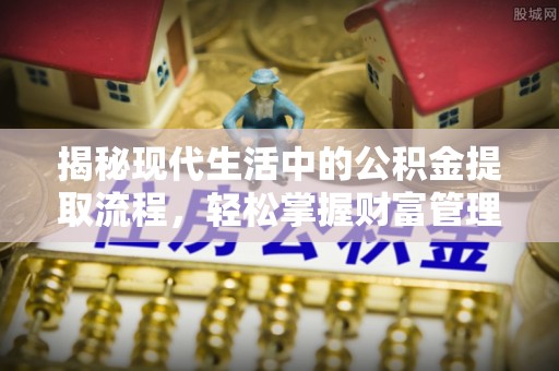 管理揭秘现代生活中的公积金提取流程，轻松掌握财富管理新技能