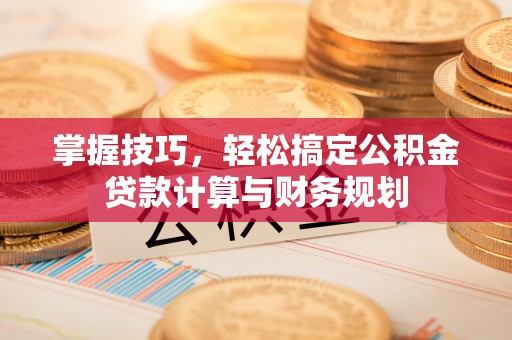 管理掌握技巧，轻松搞定公积金贷款计算与财务规划