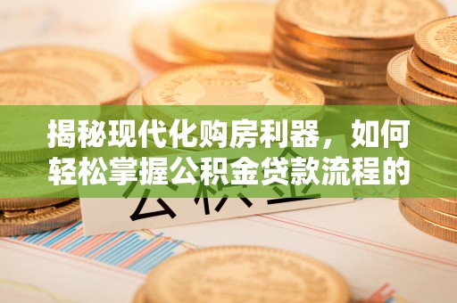 管理揭秘现代化购房利器，如何轻松掌握公积金贷款流程的每一个细节