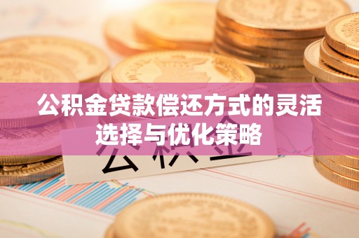 管理公积金贷款偿还方式的灵活选择与优化策略