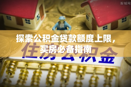管理探索公积金贷款额度上限，买房必备指南