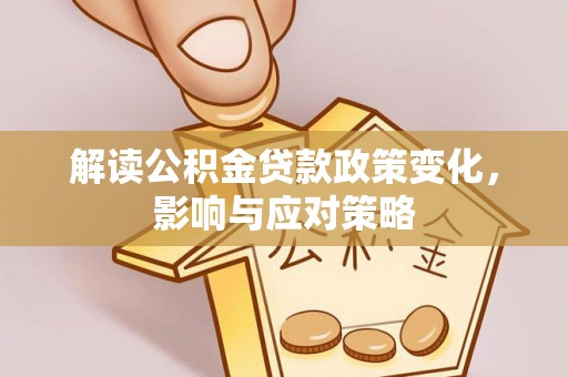 管理解读公积金贷款政策变化，影响与应对策略