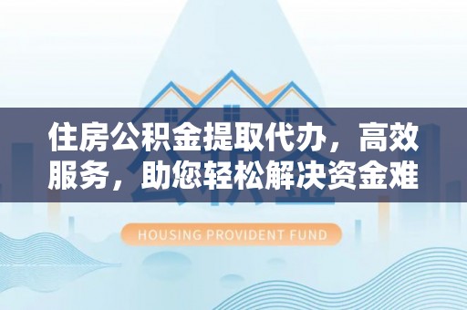 管理住房公积金提取代办，高效服务，助您轻松解决资金难题