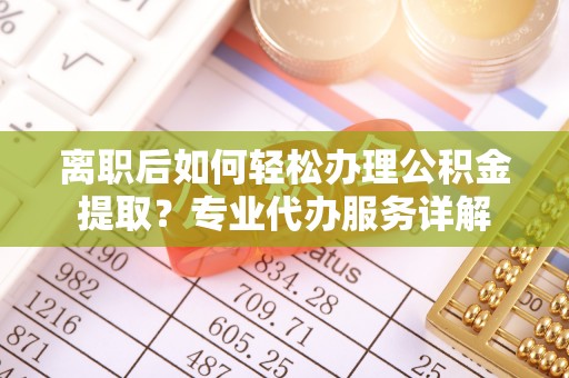 管理离职后如何轻松办理公积金提取？专业代办服务详解