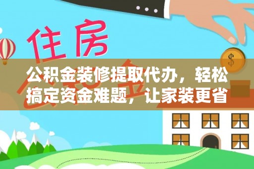 管理公积金装修提取代办，轻松搞定资金难题，让家装更省心