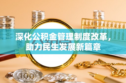 管理深化公积金管理制度改革，助力民生发展新篇章